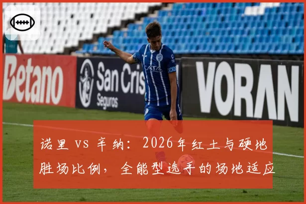 诺里 vs 辛纳：2026年红土与硬地胜场比例，全能型选手的场地适应性分析