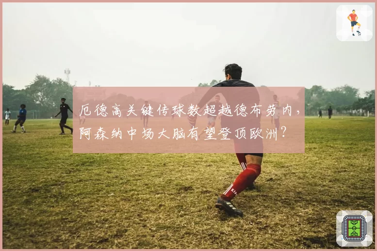 厄德高关键传球数超越德布劳内，阿森纳中场大脑有望登顶欧洲？