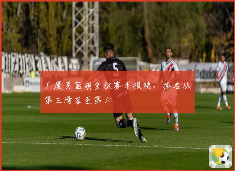 广厦男篮胡金秋赛季报销,排名从第三滑落至第六