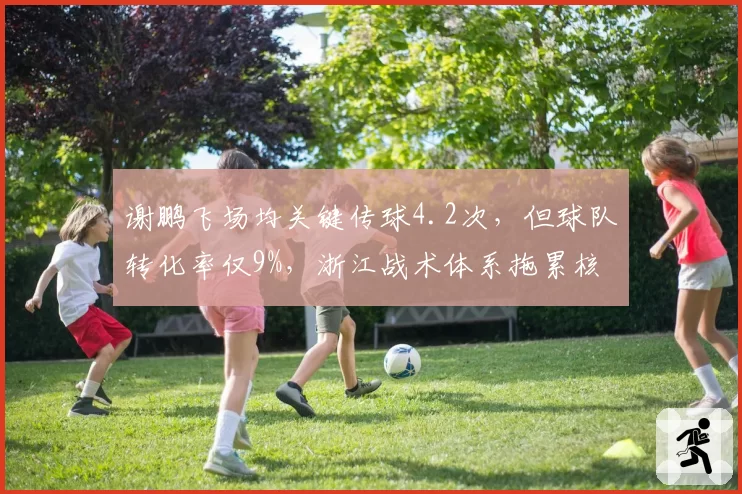 谢鹏飞场均关键传球4.2次，但球队转化率仅9%，浙江战术体系拖累核心