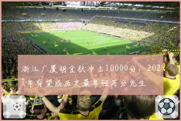 浙江广厦胡金秋冲击10000分,2027年有望成历史最年轻万分先生