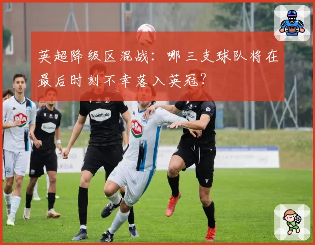 英超降级区混战：哪三支球队将在最后时刻不幸落入英冠？