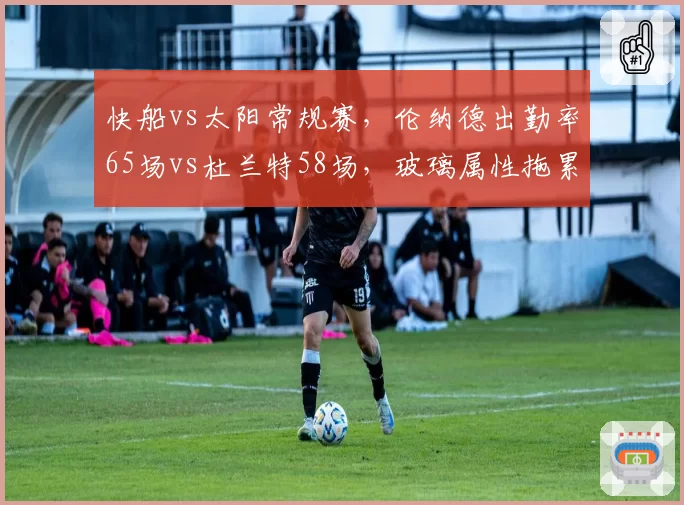 快船vs太阳常规赛，伦纳德出勤率65场vs杜兰特58场，玻璃属性拖累战绩