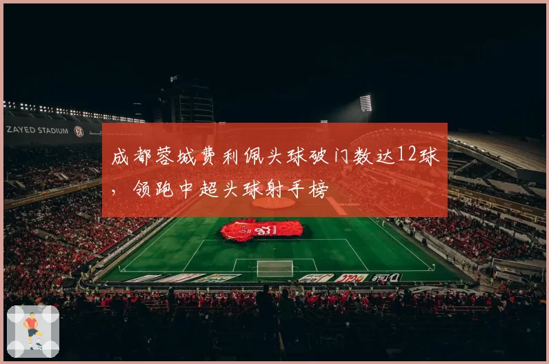 成都蓉城费利佩头球破门数达12球，领跑中超头球射手榜