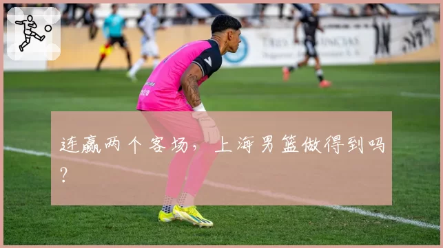 连赢两个客场，上海男篮做得到吗？