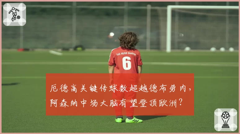 厄德高关键传球数超越德布劳内，阿森纳中场大脑有望登顶欧洲？