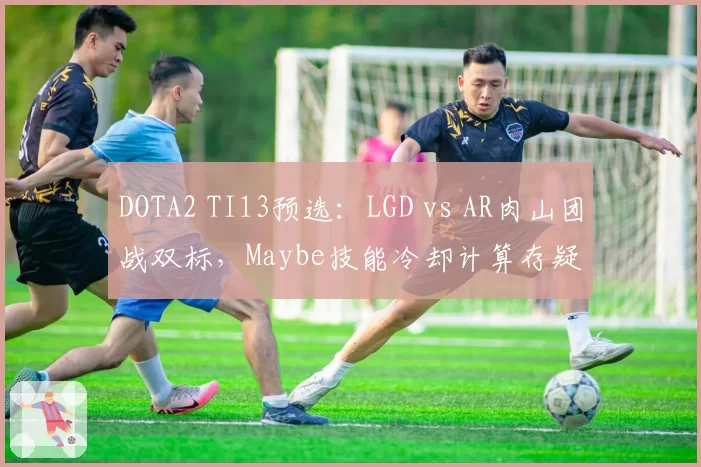 DOTA2 TI13预选：LGD vs AR肉山团战双标，Maybe技能冷却计算存疑