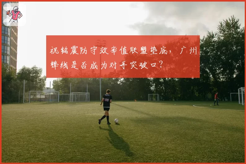祝铭震防守效率值联盟垫底，广州锋线是否成为对手突破口？
