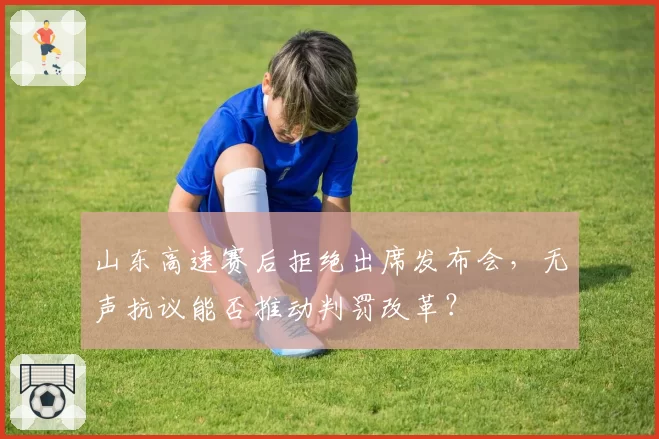 山东高速赛后拒绝出席发布会，无声抗议能否推动判罚改革？