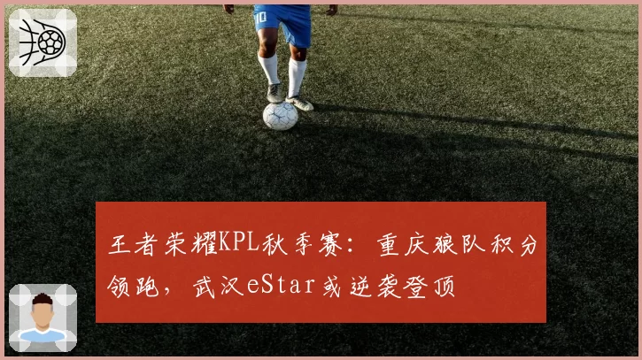 王者荣耀KPL秋季赛：重庆狼队积分领跑，武汉eStar或逆袭登顶