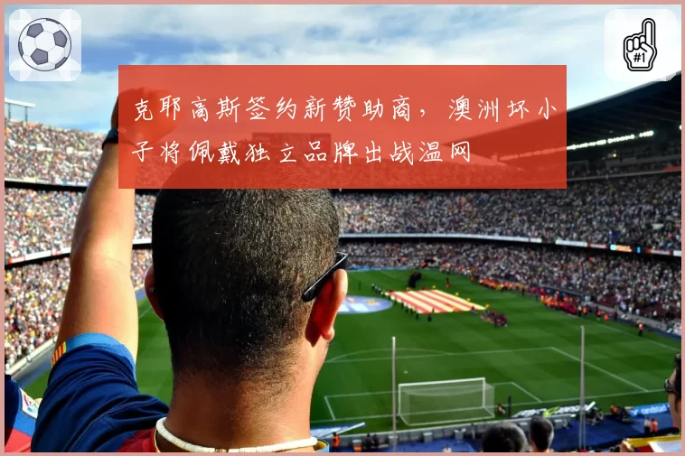 克耶高斯签约新赞助商,澳洲坏小子将佩戴独立品牌出战温网