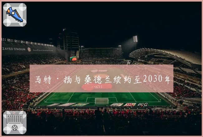 马特·扬与桑德兰续约至2030年