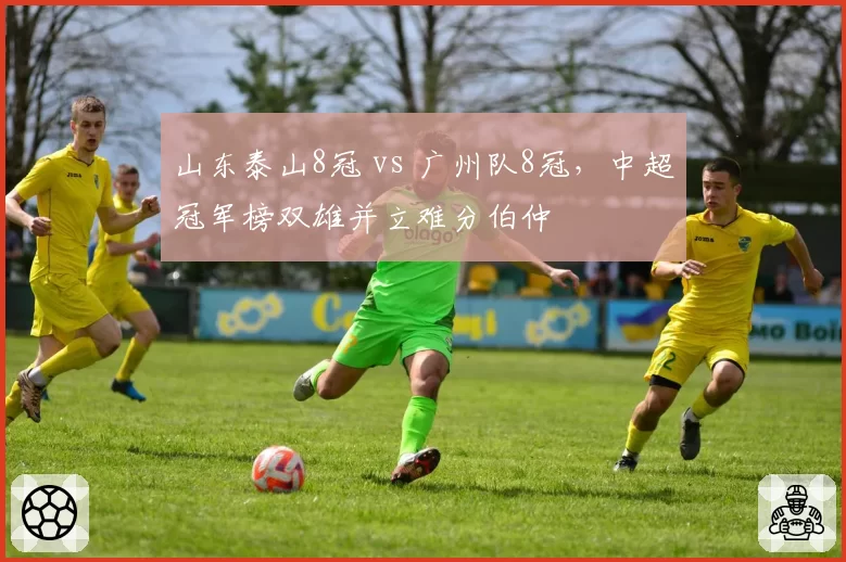 山东泰山8冠 vs 广州队8冠，中超冠军榜双雄并立难分伯仲