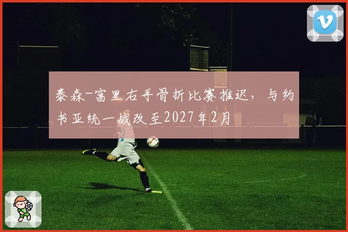 泰森-富里右手骨折比赛推迟,与约书亚统一战改至2027年2月
