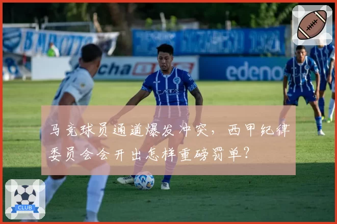 马竞球员通道爆发冲突，西甲纪律委员会会开出怎样重磅罚单？