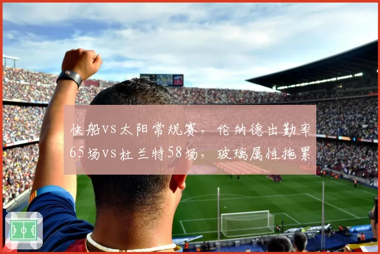 快船vs太阳常规赛，伦纳德出勤率65场vs杜兰特58场，玻璃属性拖累战绩