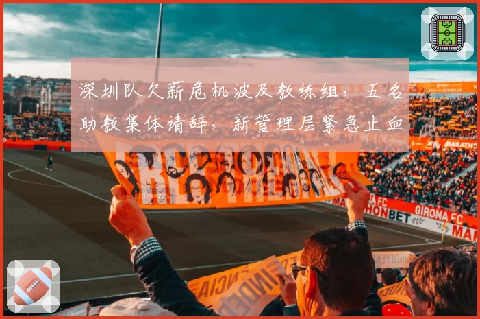 深圳队欠薪危机波及教练组，五名助教集体请辞，新管理层紧急止血