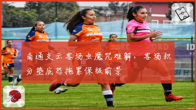 南通支云客场虫魔咒难解，客场积分垫底恐拖累保级前景