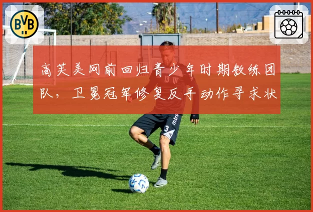 高芙美网前回归青少年时期教练团队，卫冕冠军修复反手动作寻求状态反弹