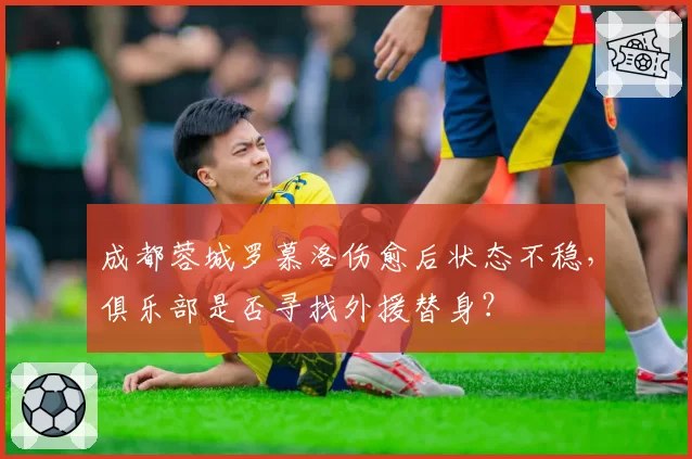 成都蓉城罗慕洛伤愈后状态不稳，俱乐部是否寻找外援替身？