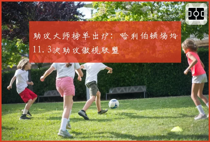 助攻大师榜单出炉：哈利伯顿场均11.3次助攻傲视联盟