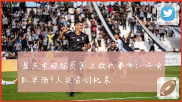 盘点中超球员围攻裁判事件：河南队单场4人染黄创纪录