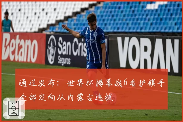 通辽发布：世界杯揭幕战6名护旗手全部定向从内蒙古选拔