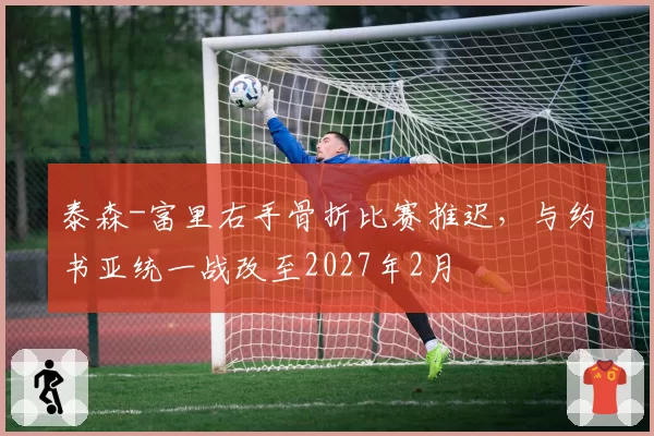 泰森-富里右手骨折比赛推迟,与约书亚统一战改至2027年2月