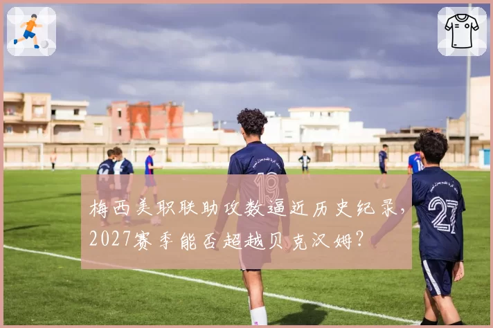 梅西美职联助攻数逼近历史纪录，2027赛季能否超越贝克汉姆？