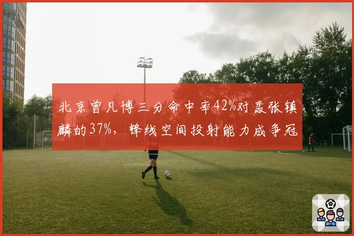 北京曾凡博三分命中率42%对轰张镇麟的37%，锋线空间投射能力成争冠分歧点