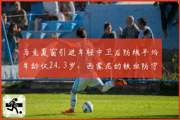马竞夏窗引进年轻中卫后防线平均年龄仅24.3岁，西蒙尼的铁血防守DNA能传承吗？
