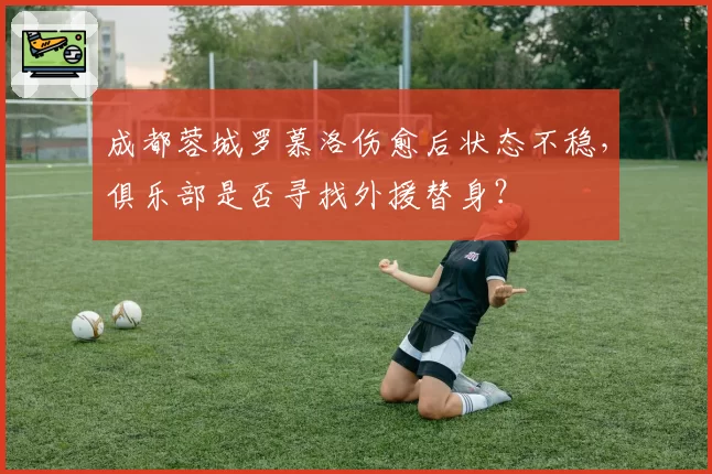 成都蓉城罗慕洛伤愈后状态不稳，俱乐部是否寻找外援替身？