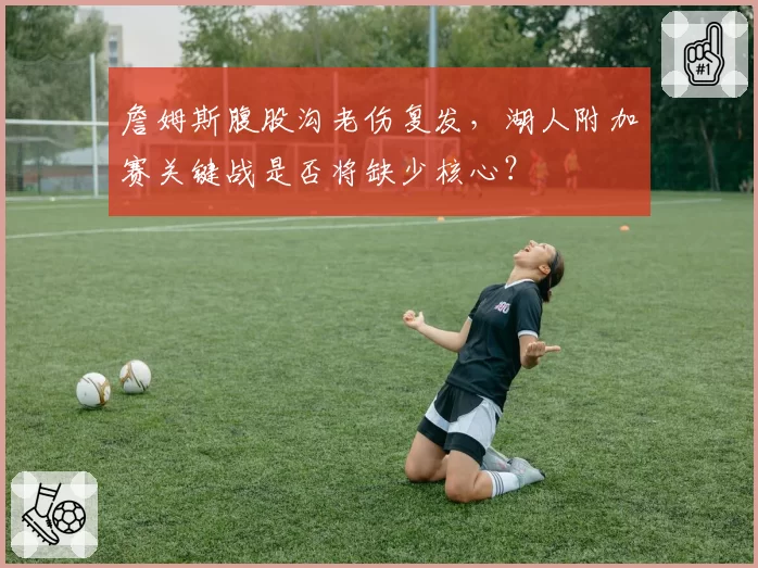 詹姆斯腹股沟老伤复发，湖人附加赛关键战是否将缺少核心？