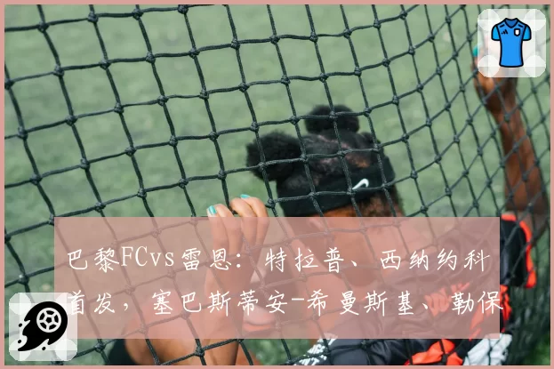 巴黎FCvs雷恩：特拉普、西纳约科首发，塞巴斯蒂安-希曼斯基、勒保罗出战