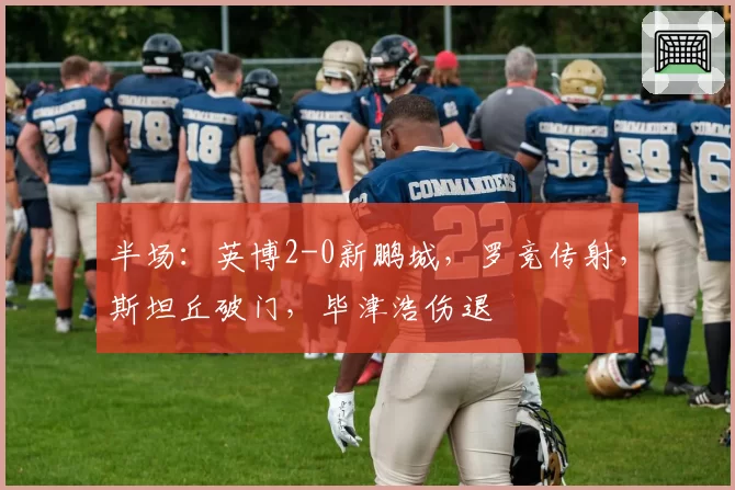 半场：英博2-0新鹏城，罗竞传射，斯坦丘破门，毕津浩伤退