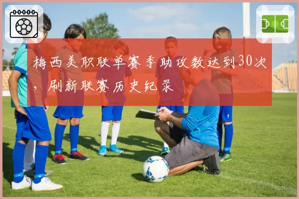 梅西美职联单赛季助攻数达到30次，刷新联赛历史纪录