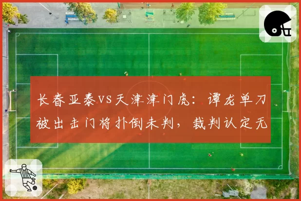 长春亚泰vs天津津门虎：谭龙单刀被出击门将扑倒未判，裁判认定无犯规引巨大争议？
