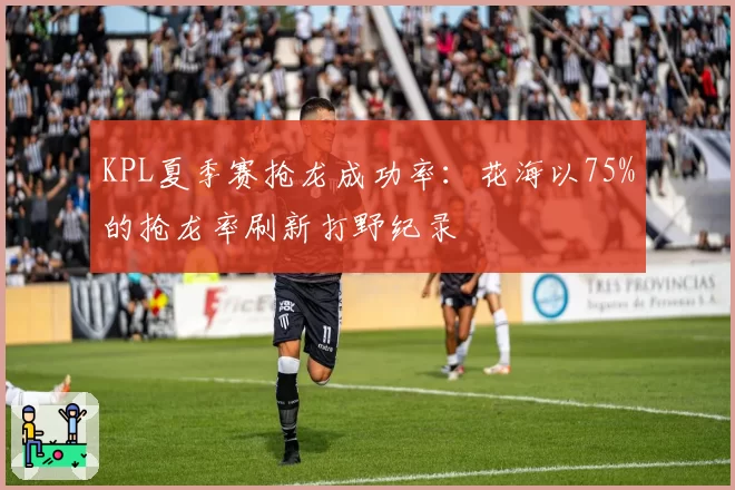 KPL夏季赛抢龙成功率:花海以75%的抢龙率刷新打野纪录
