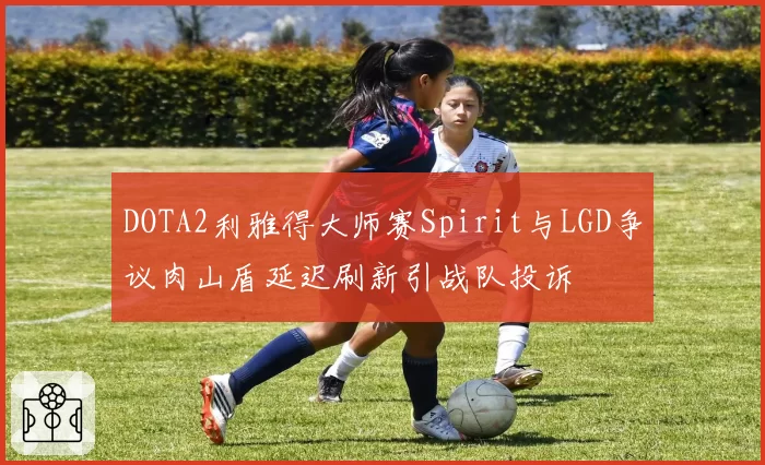 DOTA2利雅得大师赛Spirit与LGD争议肉山盾延迟刷新引战队投诉