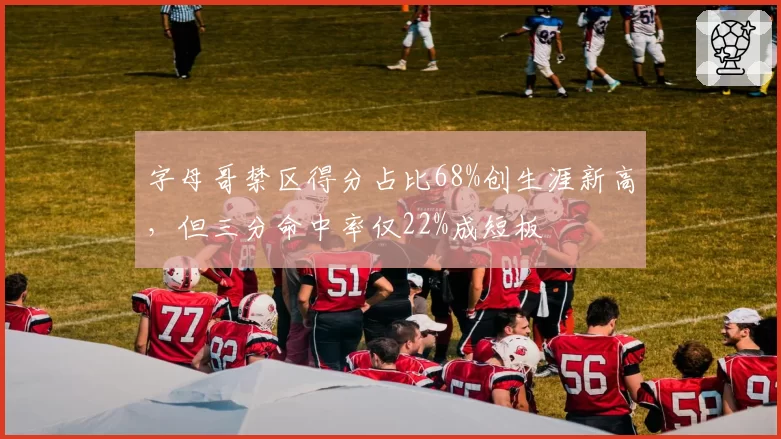 字母哥禁区得分占比68%创生涯新高，但三分命中率仅22%成短板