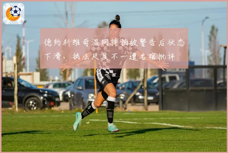 德约科维奇温网摔拍被警告后状态下滑，执法尺度不一遭名宿批评