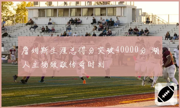 詹姆斯生涯总得分突破40000分 湖人主场致敬传奇时刻