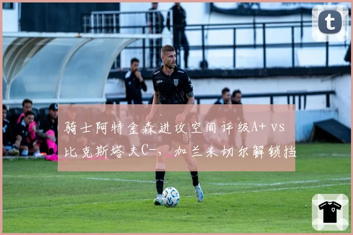 骑士阿特金森进攻空间评级A+ vs 比克斯塔夫C-，加兰米切尔解锁挡拆威力