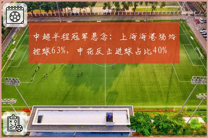 中超半程冠军悬念：上海海港场均控球63%，申花反击进球占比40%