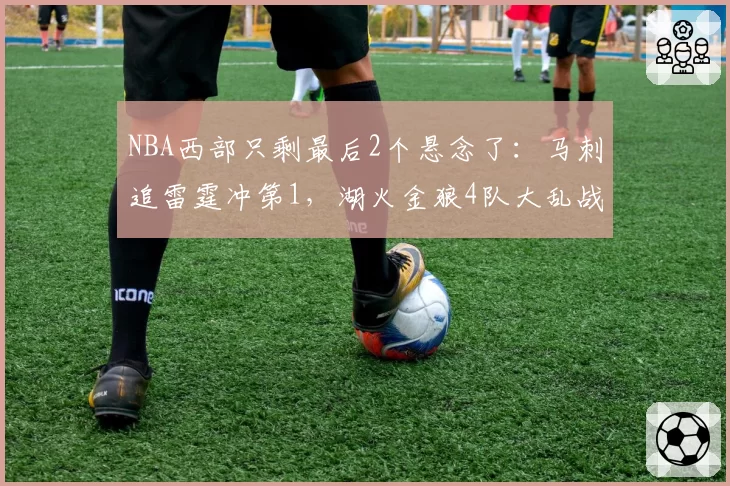 NBA西部只剩最后2个悬念了：马刺追雷霆冲第1，湖火金狼4队大乱战