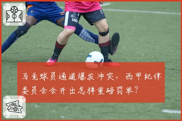 马竞球员通道爆发冲突，西甲纪律委员会会开出怎样重磅罚单？