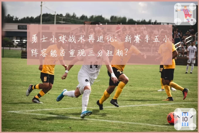 勇士小球战术再进化：新赛季五小阵容能否重现三分狂潮？