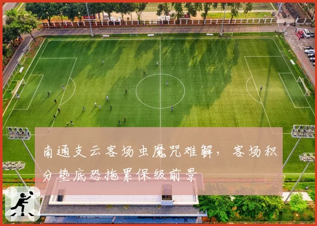 南通支云客场虫魔咒难解，客场积分垫底恐拖累保级前景