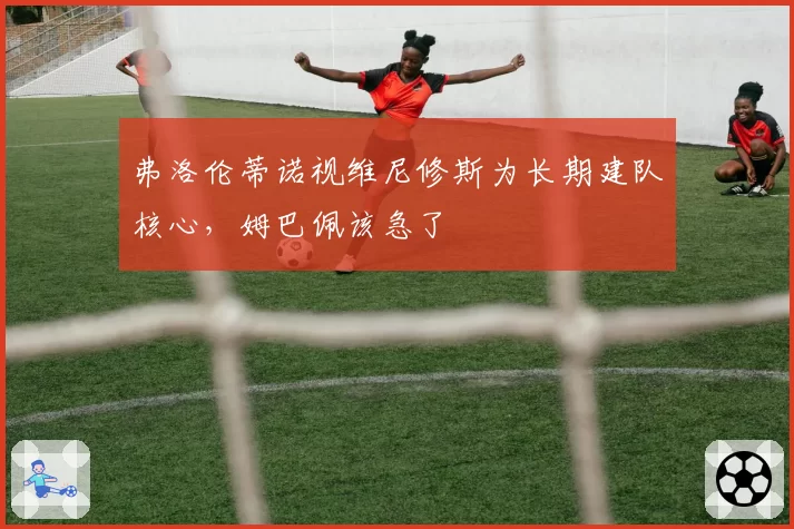 弗洛伦蒂诺视维尼修斯为长期建队核心，姆巴佩该急了