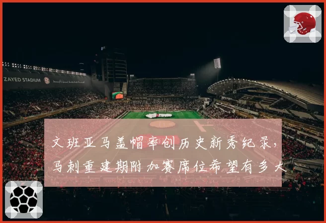 文班亚马盖帽率创历史新秀纪录,马刺重建期附加赛席位希望有多大?
